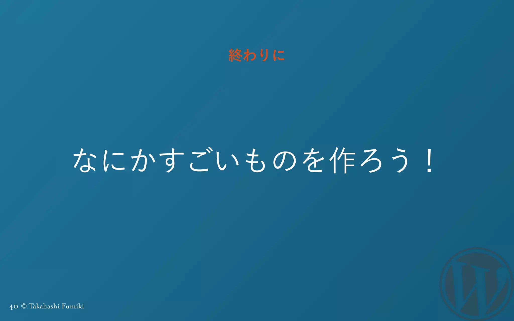 40 © Takahashi Fumiki
なにかすごいものを作ろう！
終わりに
 