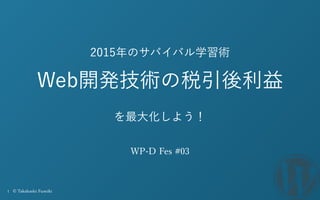 1 © Takahashi Fumiki
2015年のサバイバル学習術
Web開発技術の税引後利益
を最大化しよう！
WP-D Fes #03
 