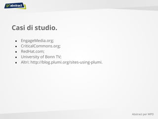 Casi di studio.
● EngageMedia.org;
● CriticalCommons.org;
● RedHat.com;
● University of Bonn TV;
● Altri: http://blog.plumi.org/sites-using-plumi.
Abstract per WPD
 