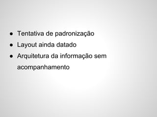 ● Tentativa de padronização
● Layout ainda datado
● Arquitetura da informação sem
  acompanhamento
 