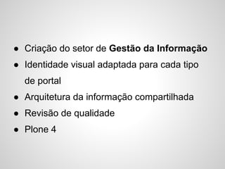 ● Criação do setor de Gestão da Informação
● Identidade visual adaptada para cada tipo
  de portal
● Arquitetura da informação compartilhada
● Revisão de qualidade
● Plone 4
 