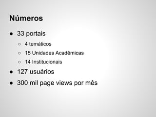 Números
● 33 portais
  ○ 4 temáticos
  ○ 15 Unidades Acadêmicas
  ○ 14 Institucionais
● 127 usuários
● 300 mil page views por mês
 