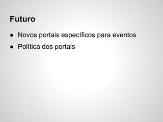 Futuro
● Novos portais específicos para eventos
● Política dos portais
 