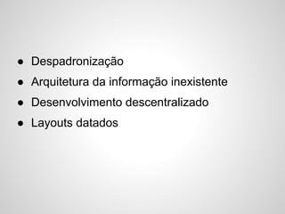 ● Despadronização
● Arquitetura da informação inexistente
● Desenvolvimento descentralizado
● Layouts datados
 