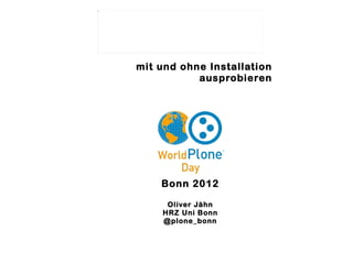 mit und ohne Installation
           ausprobieren




    Bonn 2012

     Oliver Jähn
    HRZ Uni Bonn
    @plone_bonn
 