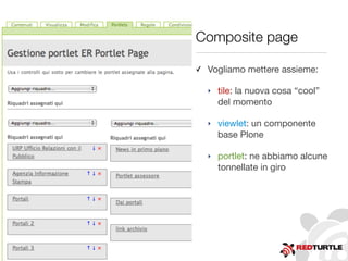 Composite page
✓ Vogliamo mettere assieme:
‣ tile: la nuova cosa “cool”
del momento
‣ viewlet: un componente
base Plone
‣ portlet: ne abbiamo alcune
tonnellate in giro
 