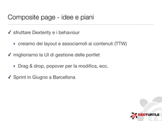 Composite page - idee e piani
✓ sfruttare Dexterity e i behaviour
‣ creiamo dei layout e associamoli ai contenuti (TTW)
✓ miglioriamo la UI di gestione delle portlet
‣ Drag & drop, popover per la modiﬁca, ecc.
✓ Sprint in Giugno a Barcellona
 