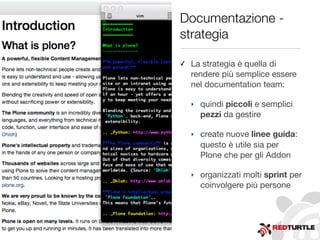 Documentazione -
strategia
✓ La strategia è quella di
rendere più semplice essere
nel documentation team:
‣ quindi piccoli e semplici
pezzi da gestire
‣ create nuove linee guida:
questo è utile sia per
Plone che per gli Addon
‣ organizzati molti sprint per
coinvolgere più persone
 