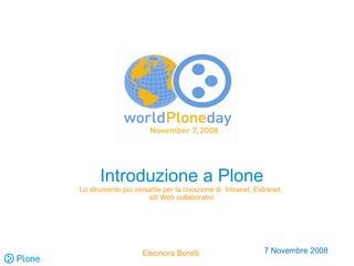 Introduzione a Plone
Lo strumento più versatile per la creazione di Intranet, Extranet,
                     siti Web collaborativi




                    Eleonora Borelli                        7 Novembre 2008
 