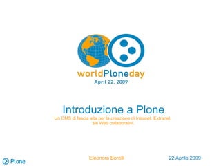 Introduzione a Plone
Un CMS di fascia alta per la creazione di Intranet, Extranet,
                  siti Web collaborativi.




                  Eleonora Borelli                         22 Aprile 2009
 