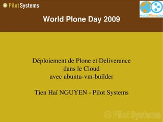 World Plone Day 2009




Déploiement de Plone et Deliverance
           dans le Cloud
      avec ubuntu­vm­builder

Tien Haï NGUYEN ­ Pilot Systems
 