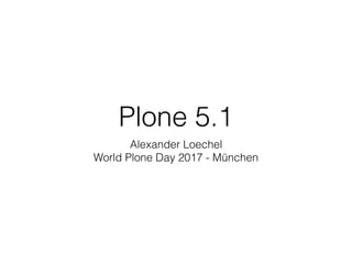 Plone 5.1
Alexander Loechel
World Plone Day 2017 - München
 