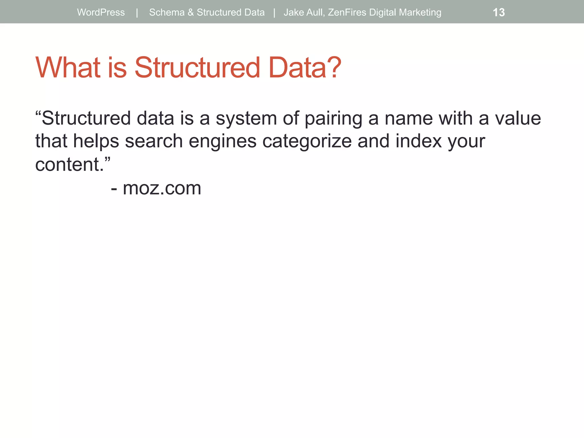 What is Structured Data?
“Structured data is a system of pairing a name with a value
that helps search engines categorize and index your
content.”
- moz.com
WordPress | Schema & Structured Data | Jake Aull, ZenFires Digital Marketing 13
 