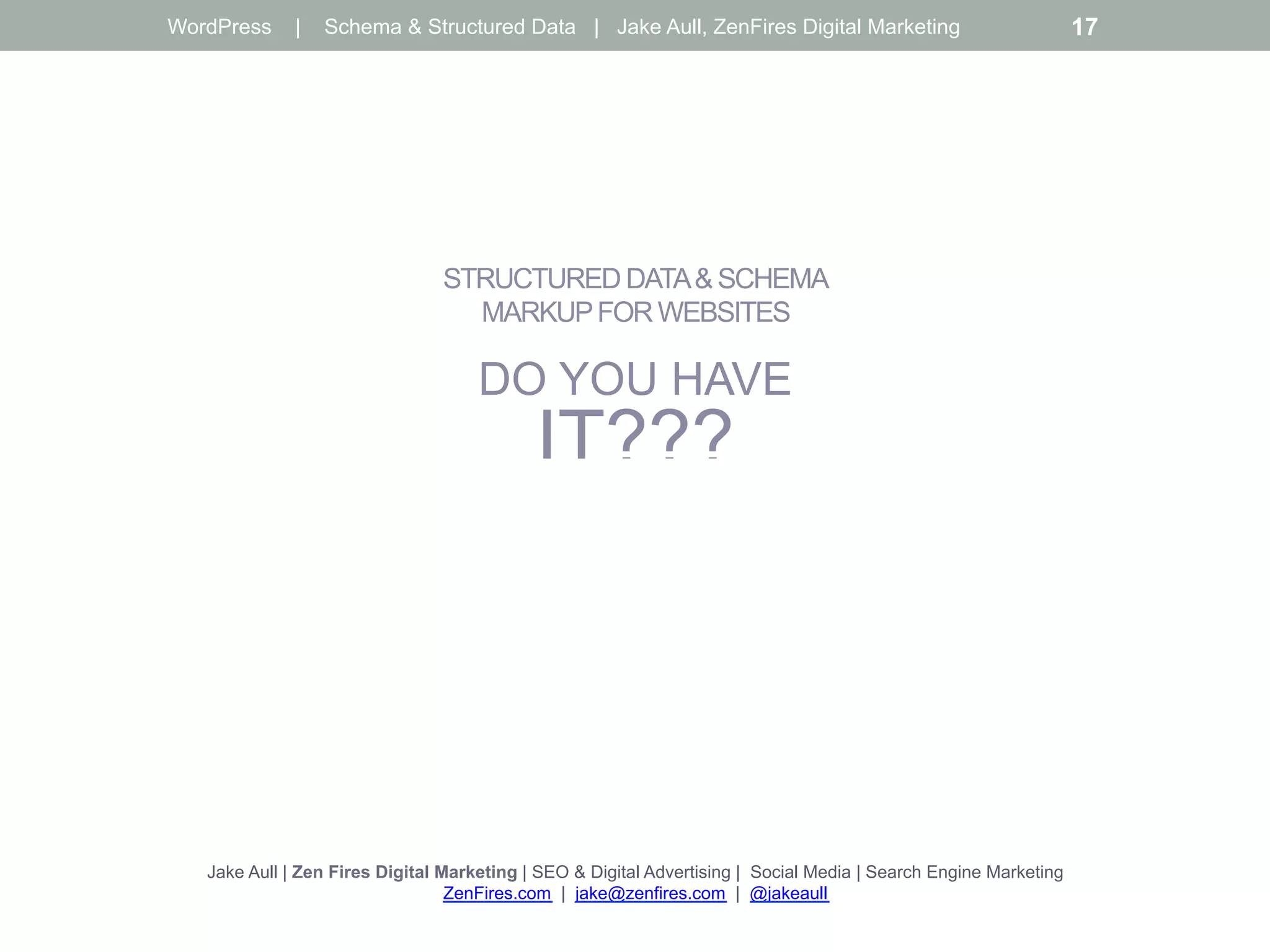 STRUCTURED DATA& SCHEMA
MARKUPFOR WEBSITES
DO YOU HAVE
IT???
Jake Aull | Zen Fires Digital Marketing | SEO & Digital Advertising | Social Media | Search Engine Marketing
ZenFires.com | jake@zenfires.com | @jakeaull
WordPress | Schema & Structured Data | Jake Aull, ZenFires Digital Marketing 17
 