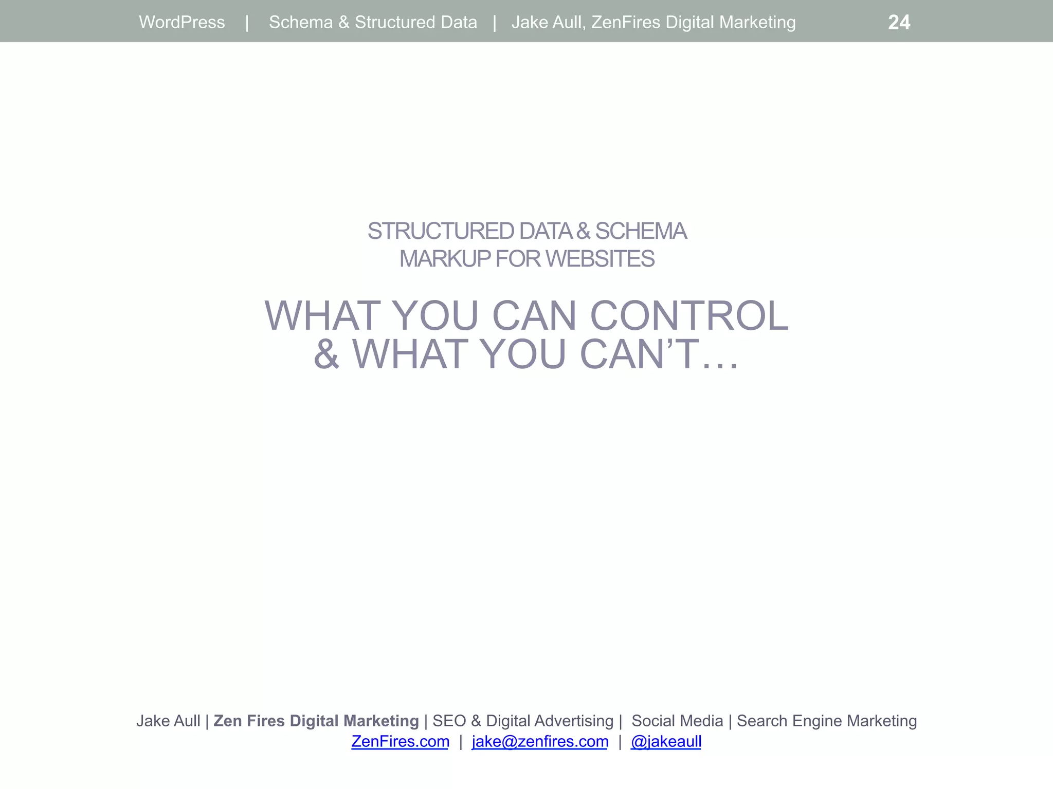 STRUCTURED DATA& SCHEMA
MARKUPFOR WEBSITES
WHAT YOU CAN CONTROL
& WHAT YOU CAN’T…
Jake Aull | Zen Fires Digital Marketing | SEO & Digital Advertising | Social Media | Search Engine Marketing
ZenFires.com | jake@zenfires.com | @jakeaull
WordPress | Schema & Structured Data | Jake Aull, ZenFires Digital Marketing 24
 