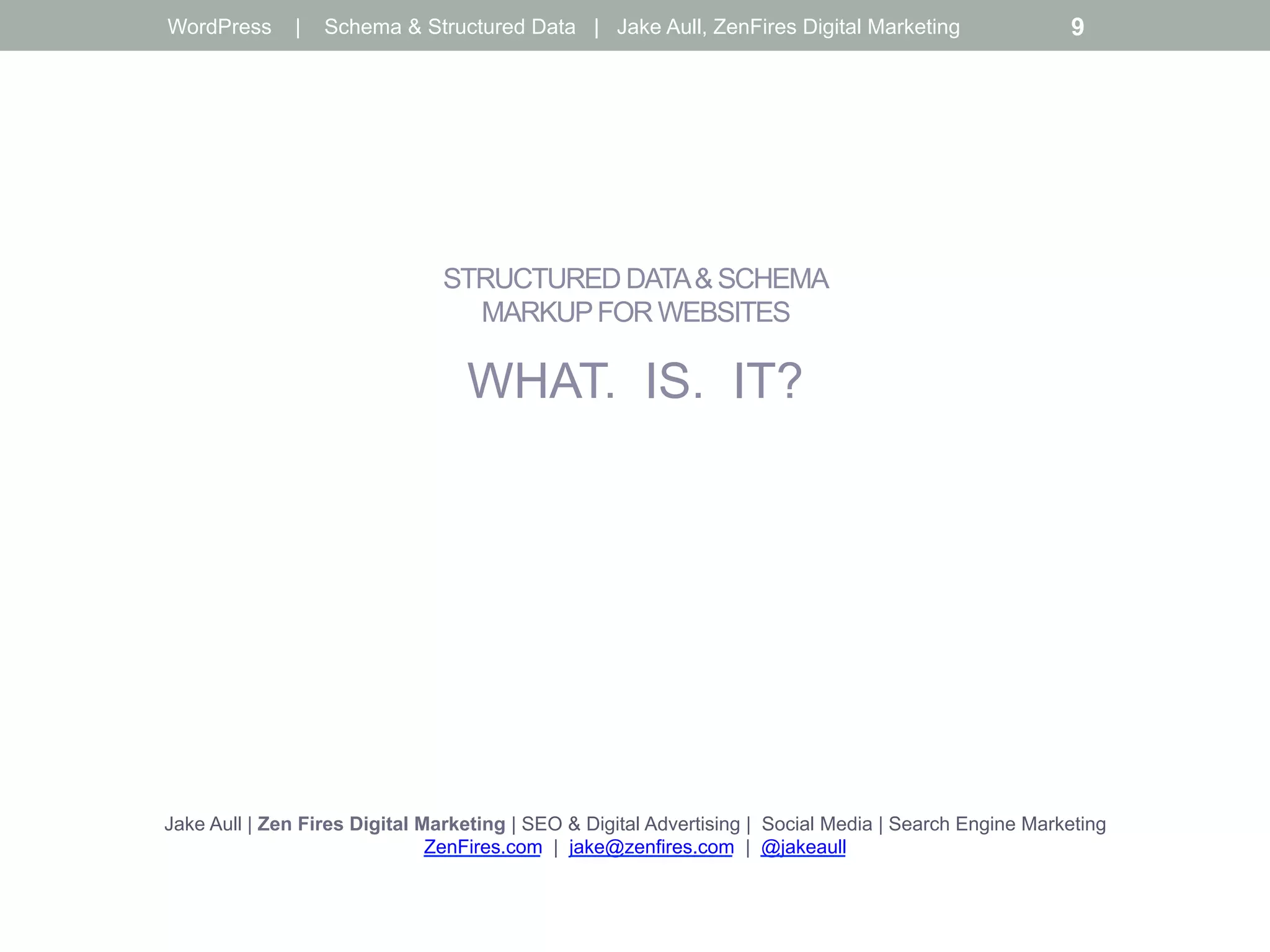 STRUCTURED DATA& SCHEMA
MARKUPFOR WEBSITES
WHAT. IS. IT?
Jake Aull | Zen Fires Digital Marketing | SEO & Digital Advertising | Social Media | Search Engine Marketing
ZenFires.com | jake@zenfires.com | @jakeaull
WordPress | Schema & Structured Data | Jake Aull, ZenFires Digital Marketing 9
 