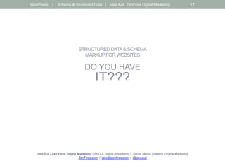 STRUCTURED DATA& SCHEMA
MARKUPFOR WEBSITES
DO YOU HAVE
IT???
Jake Aull | Zen Fires Digital Marketing | SEO & Digital Advertising | Social Media | Search Engine Marketing
ZenFires.com | jake@zenfires.com | @jakeaull
WordPress | Schema & Structured Data | Jake Aull, ZenFires Digital Marketing 17
 