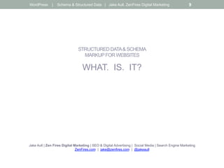 STRUCTURED DATA& SCHEMA
MARKUPFOR WEBSITES
WHAT. IS. IT?
Jake Aull | Zen Fires Digital Marketing | SEO & Digital Advertising | Social Media | Search Engine Marketing
ZenFires.com | jake@zenfires.com | @jakeaull
WordPress | Schema & Structured Data | Jake Aull, ZenFires Digital Marketing 9
 