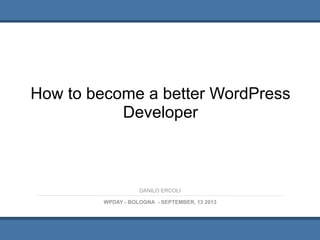 How to become a better WordPress
Developer
1
WPDAY - BOLOGNA - SEPTEMBER, 13 2013
DANILO ERCOLI
 
