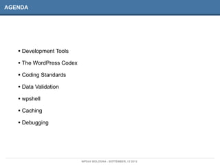 AGENDA
WPDAY BOLOGNA - SEPTEMBER, 13 2013
• Development Tools
• The WordPress Codex
• Coding Standards
• Data Validation
• wpshell
• Caching
• Debugging
 