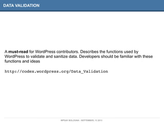 DATA VALIDATION
A must-read for WordPress contributors. Describes the functions used by
WordPress to validate and sanitize data. Developers should be familiar with these
functions and ideas
http://codex.wordpress.org/Data_Validation
WPDAY BOLOGNA - SEPTEMBER, 13 2013
 
