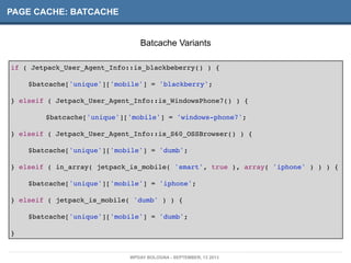PAGE CACHE: BATCACHE
if ( Jetpack_User_Agent_Info::is_blackbeberry() ) {
! $batcache['unique']['mobile'] = 'blackberry';
}...