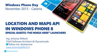 LOCATION AND MAPS API
IN WINDOWS PHONE 8
SPECIAL GUESTS: THE NOKIA HERE® LAUNCHERS
Windows Phone Day
November 2013 - Catania
Ing. Antonio Pelleriti
Chief Software Architect @ Dynamicode
follow me: @zetanove
www.antoniopelleriti.it
 