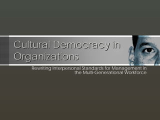 Cultural Democracy in
Organizations
   Rewriting Interpersonal Standards for Management in
                       the Multi-Generational Workforce
 