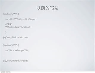 ǰд
  (function($, WP) {

        var Util = WP.widget.Util; // import

        // 
        WP.widget.Tabs = function() {
           ...
        };

  })(jQuery, Platform.winport);


  (function($, WP) {

        var Tabs = WP.widget.Tabs;

  ...

  })(jQuery, Platform.winport)



12817
 