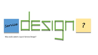 ?
Mas vocês sabem o que é Service Design?
 