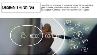 DESIGN THINKING
...consiste em enquadrar o problema, pensar de forma criativa,
gerar soluções, adotar um olhar multilateral, cocriar, fazer
associações inusitadas e prototipar as melhores soluções.
 