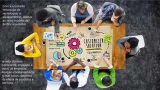 a cada dia mais
consciente, engajado e
ativo, as empresas
buscam constantemente
trilhar novos caminhos
na oferta de produtos e
serviços.
Com a constante
renovação de
tecnologias e
equipamentos, aliadas
ao novo modelo de
perfil consumidor,
 