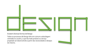 Existem diversas formas de Design
Todos os processos de Design têm em comum a abordagem
centrada no usuário, o que faz todo produto ou serviço
projetado ser desenvolvido a partir das necessidades e desejos
do mesmo.
 