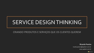 SERVICE DESIGNTHINKING
CRIANDO PRODUTOS E SERVIÇOS QUE OS CLIENTES QUEREM
ricardo.pereira@saphari.com.br
www.saphari.com.br
Ricardo Pereira
 