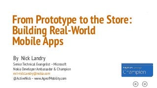 From Prototype to the Store:
Building Real-World
Mobile Apps
By Nick Landry
Senior Technical Evangelist – Microsoft
Nokia Developer Ambassador & Champion
ext-nick.landry@nokia.com
@ActiveNick – www.AgeofMobility.com

 