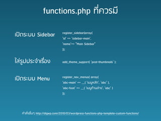 functions.php ????????

???????? Sidebar                 register_sidebar(array(
                                 'id' => 'sidebar-main',
                                 'name'=> "Main Sidebar"
                                 ));


?????????????????                add_theme_support( 'post-thumbnails' );



???????? Menu                    register_nav_menus( array(
                                 'abc-main' => __( '????????', 'abc' ),
                                 'abc-foot' => __( '????????????', 'abc' )
                                 ));




   ??????????? http://digwp.com/2010/03/wordpress-functions-php-template-custom-functions/
 