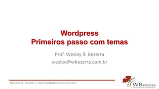 Wordpress 
Primeiros passo com temas 
Prof. Wesley R. Bezerra 
wesley@wbezerra.com.br 
 