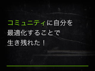 コミュニティに自分を
最適化することで
生き残れた！

 