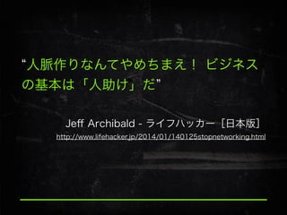 人脈作りなんてやめちまえ！ ビジネス
の基本は「人助け」だ
Jeﬀ Archibald - ライフハッカー［日本版］
http://www.lifehacker.jp/2014/01/140125stopnetworking.html

 