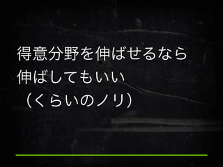 得意分野を伸ばせるなら
伸ばしてもいい
（くらいのノリ）

 
