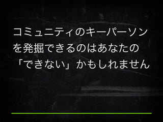 コミュニティのキーパーソン
を発掘できるのはあなたの
「できない」かもしれません

 