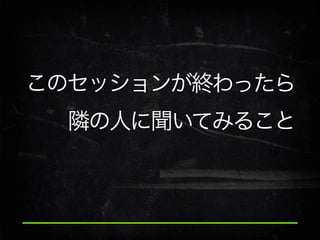 このセッションが終わったら
隣の人に聞いてみること

 