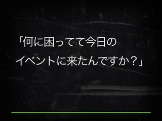 「何に困ってて今日の
イベントに来たんですか？」

 