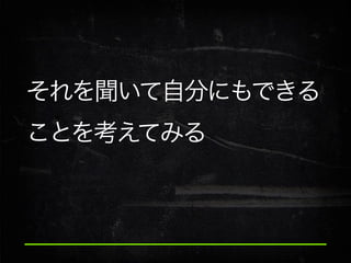 それを聞いて自分にもできる
ことを考えてみる

 