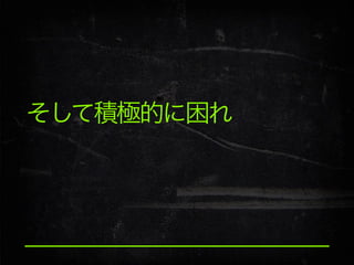 そして積極的に困れ

 