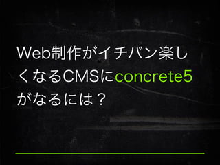 Web制作がイチバン楽し
くなるCMSにconcrete5
がなるには？

 