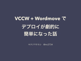 VCCW + Wordmove で
デプロイが劇的に
簡単になった話
キタジマタカシ @inc2734
 