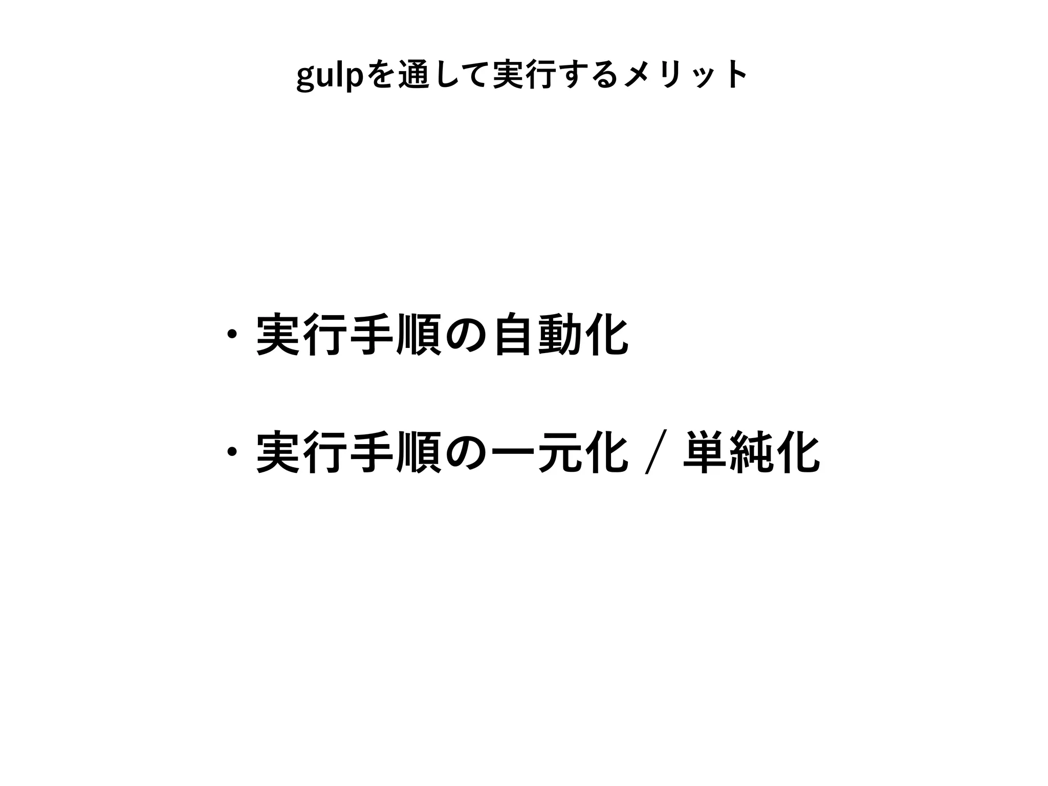 • 実行手順の自動化
• 実行手順の一元化 / 単純化
gulpを通して実行するメリット
 