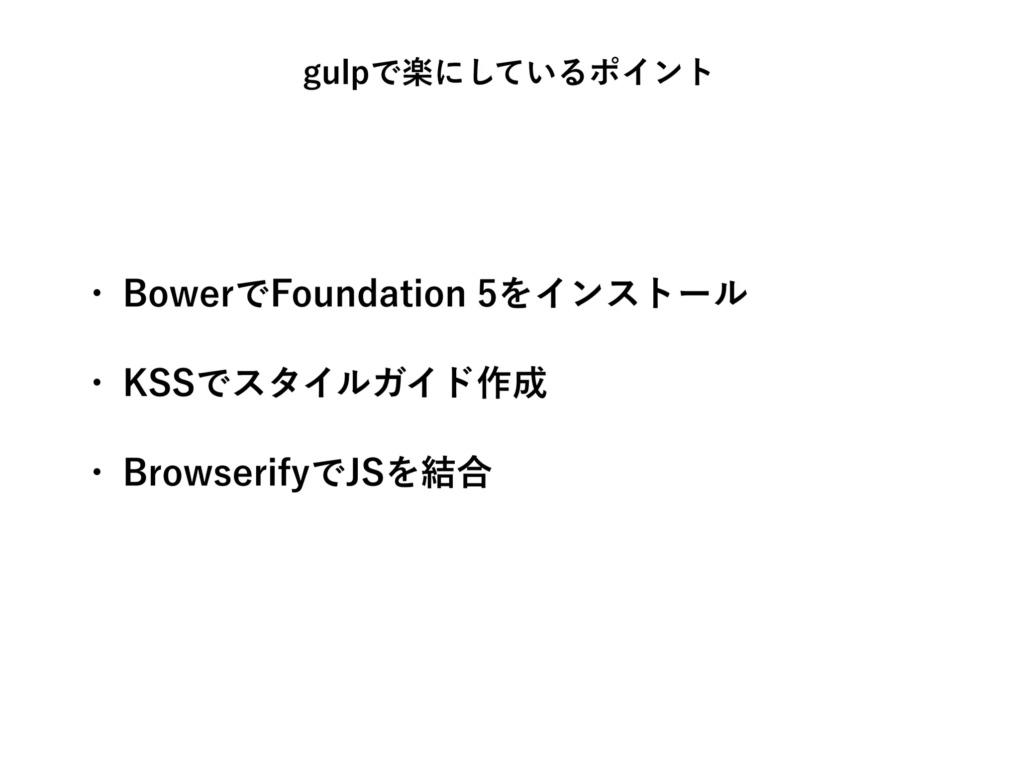 • BowerでFoundation 5をインストール
• KSSでスタイルガイド作成
• BrowserifyでJSを結合
gulpで楽にしているポイント
 