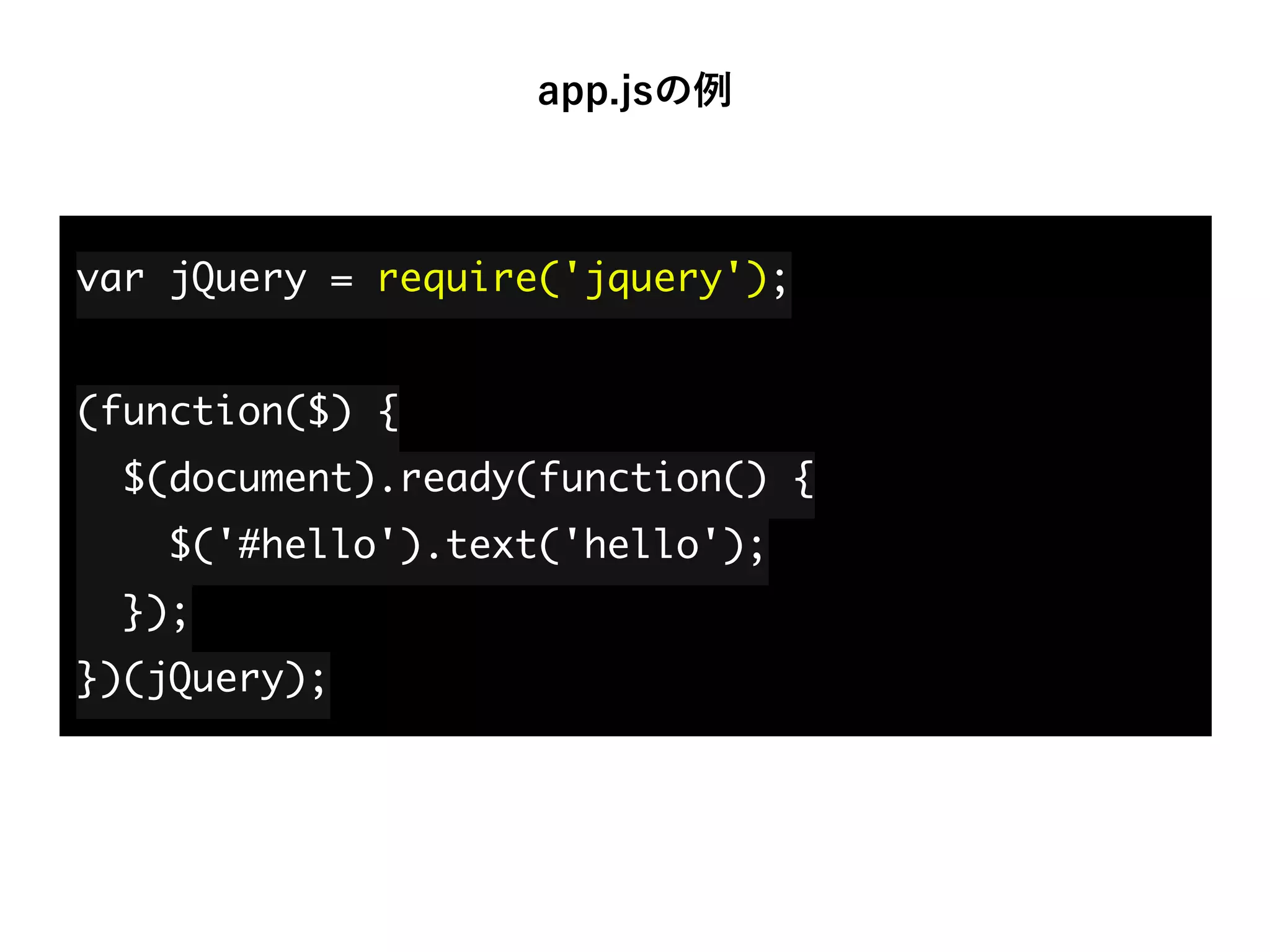 var jQuery = require('jquery'); 
 
(function($) { 
$(document).ready(function() { 
$('#hello').text('hello'); 
}); 
})(jQuery);
app.jsの例
 